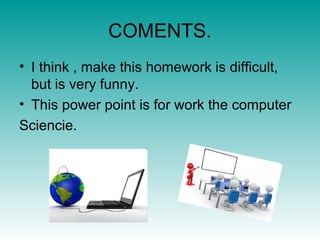 COMENTS.
• I think , make this homework is difficult,
  but is very funny.
• This power point is for work the computer
Sciencie.
 