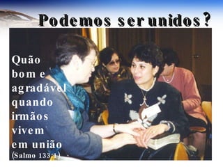Quão  bom e  agradável  quando  irmãos  vivem  em união  (Salmo 133:1) Podemos ser unidos? 