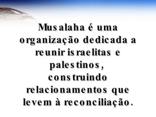Musalaha é uma organização dedicada a reunir israelitas e palestinos,  construindo relacionamentos que levem à reconciliação. 