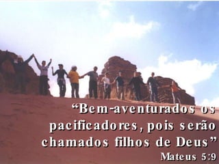 “ Bem-aventurados os pacificadores, pois serão chamados filhos de Deus” Mateus 5:9 