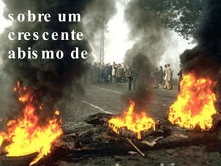 sobre um  crescente  abismo de 