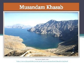 For more details visit :
http://www.dayoutdubai.com/prod-14-10-musandam-khasab-trip.html
 