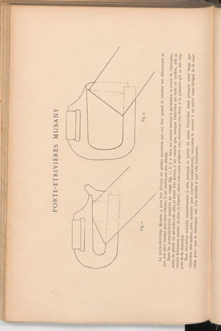 PORTE-ETRIVIERES
MUSANY
Le
porte-étrivières
Musany
a
pour
but
d'éviter
les
graves
accidents
qui
ont
lieu
quand
le
cavalier
est
désarçonné
et
que,
son
pied
restant
pris
dans
l'étrier,
il
est
traîné
par
son
cheval.
Dans
les
porte-étrivières
jusqu'ici
en
usage
(fig.
i),
il
y
a
bien
un
ressort
destiné
à
permettre
la
sortie
de
l'étrivière;
mais,
la
partie
ou
est
enfermée
celle-ci
étant
très
étroite,
il
en
résulte
que,
lorsque
l'étrivière
est
tirée
en
arrière,
elle
se
trouve
fortement
serrée;
de
plus,
le
ressort,
étant
très
court,
présente
une
résistance
très
forte
à
la
pression
qui
se
fait
trop
près
de
la
charnière.
Mon
invention
remédie
complètement
à
cela,
puisque,
la
partie
où
passe
l'étrivière
étant
presque
aussi
large
que
l'étrivière
elle-même,
cette
dernière
peut
tourner
complètement,
rencontre
le
ressort
à
un
point
assez
éloigné
de
la
char-
nière
pour
que
la
résistance
soit
très
minime
et
sort
très
facilement.
 