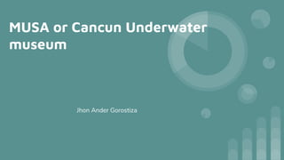 MUSA or Cancun Underwater
museum
Jhon Ander Gorostiza
 