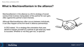 Musarra, Robson, and Katsikeas (2022)
Machiavellianism in the alliance is a firm’s strategy of social
conduct that involve...