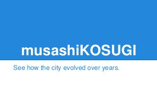 musashiKOSUGI
See how the city evolved over years.
 
