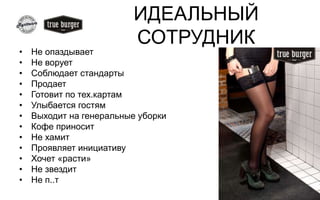 ИДЕАЛЬНЫЙ
СОТРУДНИК
• Не опаздывает
• Не ворует
• Соблюдает стандарты
• Продает
• Готовит по тех.картам
• Улыбается гостям
• Выходит на генеральные уборки
• Кофе приносит
• Не хамит
• Проявляет инициативу
• Хочет «расти»
• Не звездит
• Не п..т
 