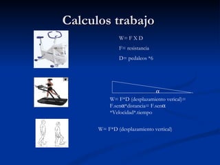 Calculos trabajo  W= F X D F= resistancia D= pedaleos *6 W= F*D (desplazamiento verical)= F.sen  *distancia= F.sen   *Velocidad*.tiempo W= F*D (desplazamiento vertical)  