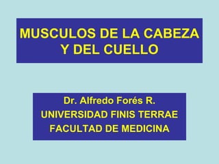 MUSCULOS DE LA CABEZA
Y DEL CUELLO
Dr. Alfredo Forés R.
UNIVERSIDAD FINIS TERRAE
FACULTAD DE MEDICINA
 