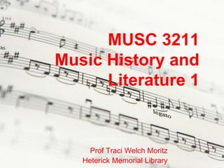 MUSC 3211
Music History and
      Literature 1



     Prof Traci Welch Moritz
   Heterick Memorial Library
 