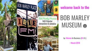 welcome back to the
BOB MARLEY
MUSEUM☻
by: Women In Business (W.I.B.)
• March 2018
 