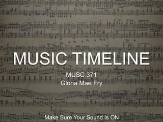 MUSIC TIMELINE 
MUSC 371 
Gloria Mae Fry 
Make Sure Your Sound Is ON 
 