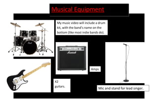 Musical Equipment
My music video will include a drum
kit, with the band’s name on the
bottom (like most indie bands do).
X2
guitars.
Amps
Mic and stand for lead singer.
 