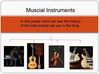 Muscial Instruments
In this power point can see the history
of the instruments we use in the blog.
 
