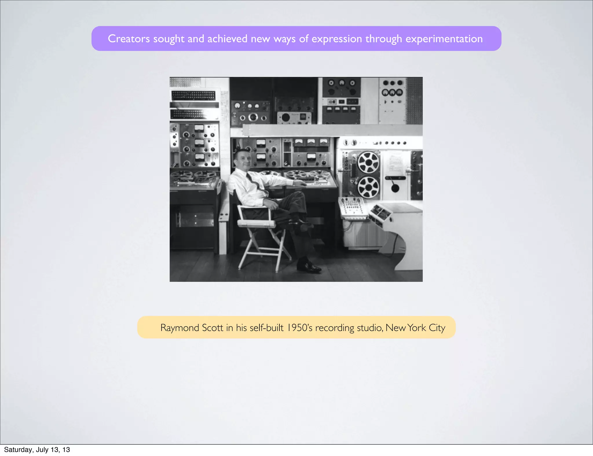 Raymond Scott in his self-built 1950’s recording studio, NewYork City
Creators sought and achieved new ways of expression through experimentation
Saturday, July 13, 13
 
