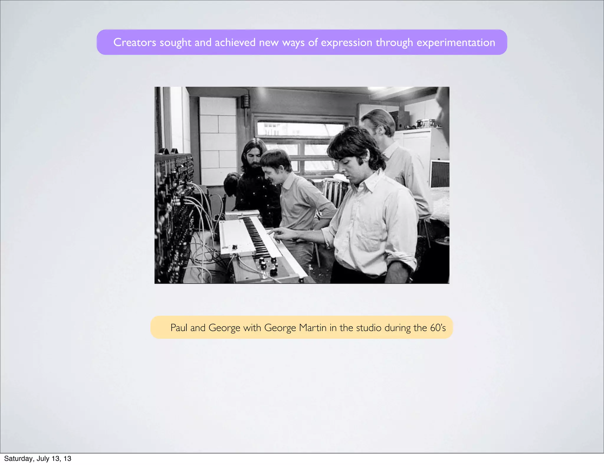 Paul and George with George Martin in the studio during the 60’s
Creators sought and achieved new ways of expression through experimentation
Saturday, July 13, 13
 