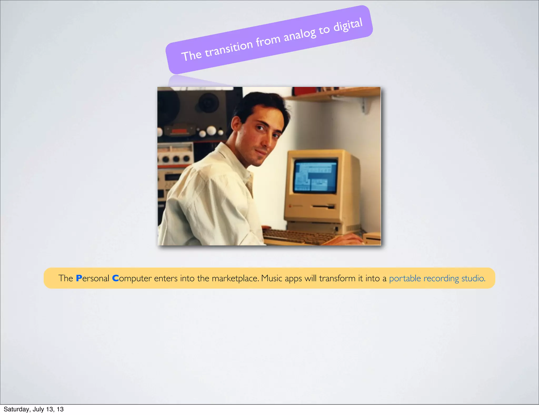 The transition from analog to digital
The Personal Computer enters into the marketplace. Music apps will transform it into a portable recording studio.
Saturday, July 13, 13
 