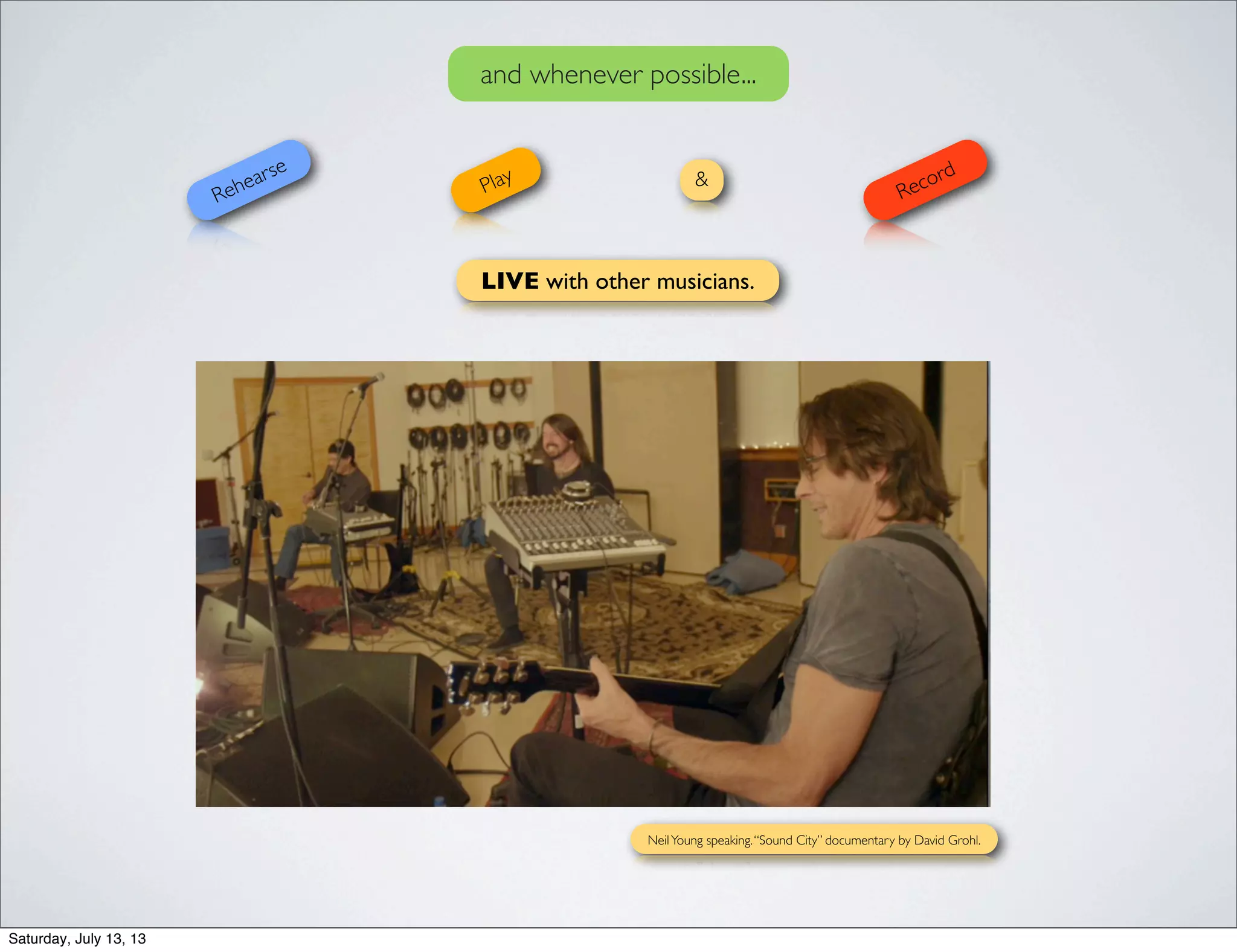 and whenever possible...
Rehearse
Play
Record
LIVE with other musicians.
&
NeilYoung speaking.“Sound City” documentary by David Grohl.
Saturday, July 13, 13
 