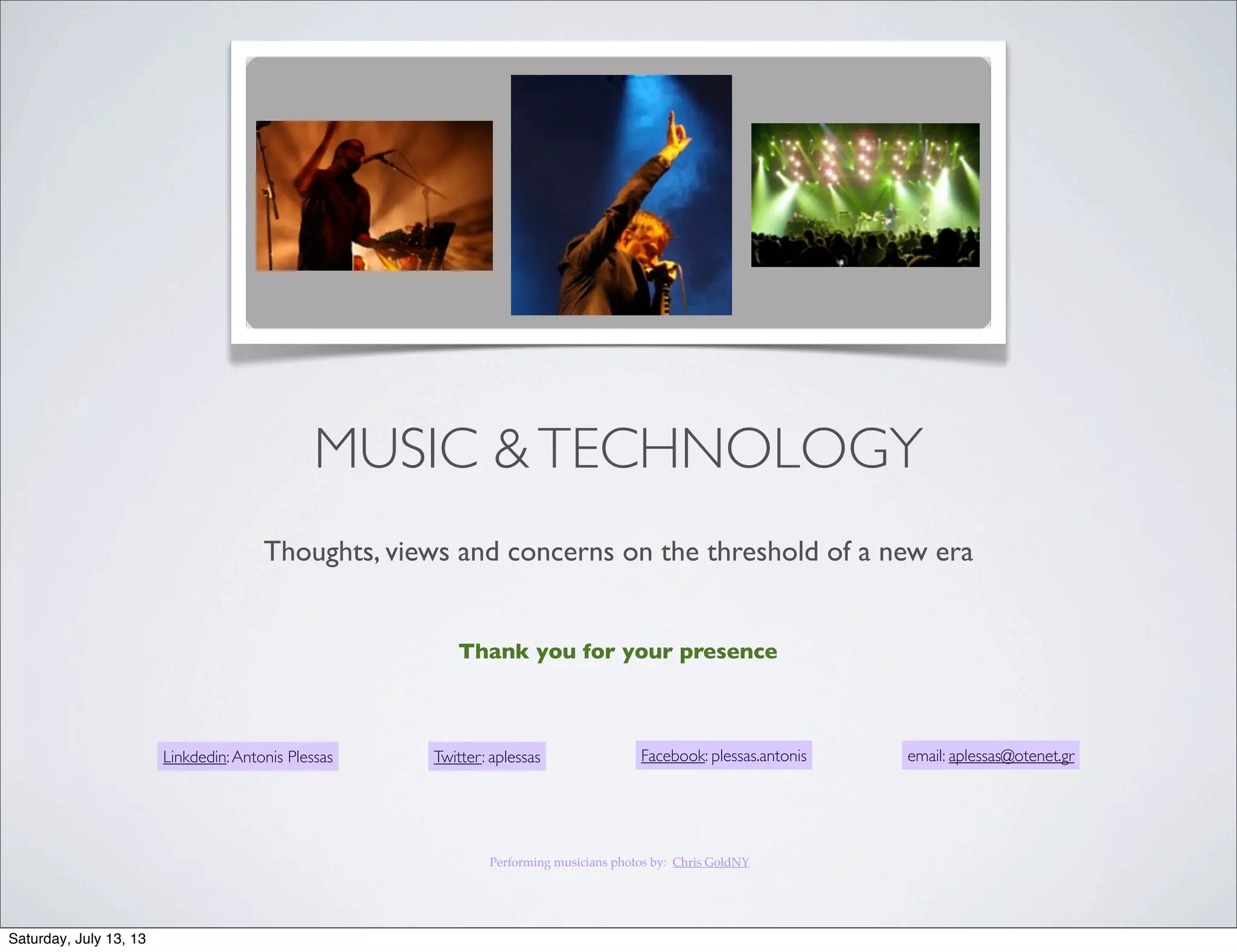 Thank you for your presence
Performing musicians photos by: Chris GoldNY
email: aplessas@otenet.grLinkdedin:Antonis Plessas Twitter: aplessas Facebook: plessas.antonis
MUSIC &TECHNOLOGY
Thoughts, views and concerns on the threshold of a new era
Saturday, July 13, 13
 