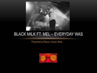 Presented by Eleanor, Xavier, Bella
BLACK MILK FT. MEL – EVERYDAY WAS
 