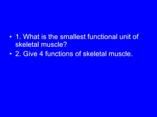 1. What is the smallest functional unit of skeletal muscle? 2. Give 4 functions of skeletal muscle. 