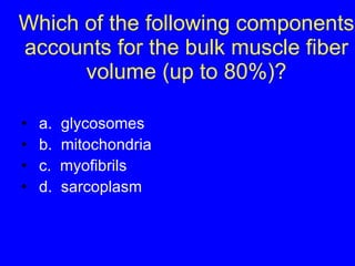 Which of the following components accounts for the bulk muscle fiber volume (up to 80%)? a.  glycosomes b.  mitochondria c.  myofibrils d.  sarcoplasm 