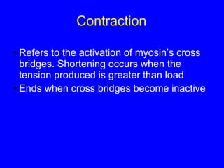 Contraction Refers to the activation of myosin’s cross bridges. Shortening occurs when the tension produced is greater than load  Ends when cross bridges become inactive  