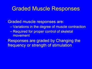 Graded Muscle Responses Graded muscle responses are: Variations in the degree of muscle contraction Required for proper control of skeletal movement Responses are graded by Changing the frequency or strength of stimulation 