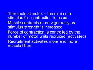 Threshold stimulus – the minimum stimulus for  contraction to occur Muscle contracts more vigorously as stimulus strength is increased Force of contraction is controlled by the number of motor units recruited (activated) Recruitment activates more and more muscle fibers  
