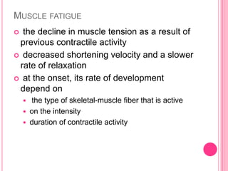 Muscle fatigue the decline in muscle tension as a result of previous contractile activity decreased shortening velocity and a slower rate of relaxation at the onset, its rate of development depend on the type of skeletal-muscle fiber that is active on the intensity duration of contractile activity