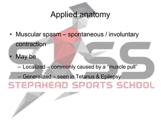 • Muscular spasm – spontaneous / involuntary
contraction
• May be
– Localized – commonly caused by a “muscle pull”
– Generalized – seen in Tetanus & Epilepsy
Applied anatomy
 