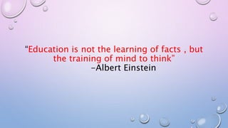 “Education is not the learning of facts , but
the training of mind to think”
-Albert Einstein
 