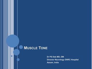 MUSCLE TONE
Dr PS Deb MD, DM
Director Neurology GNRC Hospital
Assam, India
 