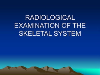 RADIOLOGICAL
EXAMINATION OF THE
SKELETAL SYSTEM
 