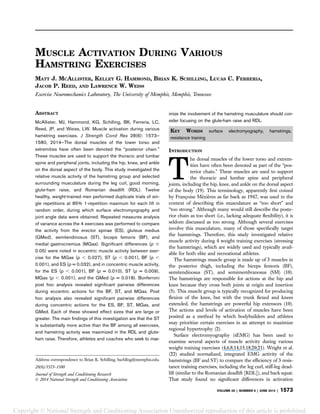 MUSCLE ACTIVATION DURING VARIOUS
HAMSTRING EXERCISES
MATT J. MCALLISTER, KELLEY G. HAMMOND, BRIAN K. SCHILLING, LUCAS C. FERRERIA,
JACOB P. REED, AND LAWRENCE W. WEISS
Exercise Neuromechanics Laboratory, The University of Memphis, Memphis, Tennessee
ABSTRACT
McAllister, MJ, Hammond, KG, Schilling, BK, Ferreria, LC,
Reed, JP, and Weiss, LW. Muscle activation during various
hamstring exercises. J Strength Cond Res 28(6): 1573–
1580, 2014—The dorsal muscles of the lower torso and
extremities have often been denoted the “posterior chain.”
These muscles are used to support the thoracic and lumbar
spine and peripheral joints, including the hip, knee, and ankle
on the dorsal aspect of the body. This study investigated the
relative muscle activity of the hamstring group and selected
surrounding musculature during the leg curl, good morning,
glute-ham raise, and Romanian deadlift (RDL). Twelve
healthy, weight-trained men performed duplicate trials of sin-
gle repetitions at 85% 1-repetition maximum for each lift in
random order, during which surface electromyography and
joint angle data were obtained. Repeated measures analysis
of variance across the 4 exercises was performed to compare
the activity from the erector spinae (ES), gluteus medius
(GMed), semitendinosus (ST), biceps femoris (BF), and
medial gastrocnemius (MGas). Signiﬁcant differences (p #
0.05) were noted in eccentric muscle activity between exer-
cise for the MGas (p , 0.027), ST (p , 0.001), BF (p ,
0.001), and ES (p = 0.032), and in concentric muscle activity,
for the ES (p , 0.001), BF (p = 0.010), ST (p = 0.009),
MGas (p , 0.001), and the GMed (p = 0.018). Bonferroni
post hoc analysis revealed signiﬁcant pairwise differences
during eccentric actions for the BF, ST, and MGas. Post
hoc analysis also revealed signiﬁcant pairwise differences
during concentric actions for the ES, BF, ST, MGas, and
GMed. Each of these showed effect sizes that are large or
greater. The main ﬁndings of this investigation are that the ST
is substantially more active than the BF among all exercises,
and hamstring activity was maximized in the RDL and glute-
ham raise. Therefore, athletes and coaches who seek to max-
imize the involvement of the hamstring musculature should con-
sider focusing on the glute-ham raise and RDL.
KEY WORDS surface electromyography, hamstrings,
resistance training
INTRODUCTION
T
he dorsal muscles of the lower torso and extrem-
ities have often been denoted as part of the “pos-
terior chain.” These muscles are used to support
the thoracic and lumbar spine and peripheral
joints, including the hip, knee, and ankle on the dorsal aspect
of the body (19). This terminology, apparently ﬁrst coined
by Franc¸oise Me´zie`res as far back as 1947, was used in the
context of describing this musculature as “too short” and
“too strong.” Although many would still describe the poste-
rior chain as too short (i.e., lacking adequate ﬂexibility), it is
seldom discussed as too strong. Although several exercises
involve this musculature, many of those speciﬁcally target
the hamstrings. Therefore, this study investigated relative
muscle activity during 4 weight training exercises (stressing
the hamstrings), which are widely used and typically avail-
able for both elite and recreational athletes.
The hamstrings muscle group is made up of 3 muscles in
the posterior thigh, including the biceps femoris (BF),
semitendinosus (ST), and semimembranosus (SM) (10).
The hamstrings are responsible for actions at the hip and
knee because they cross both joints at origin and insertion
(5). This muscle group is typically recognized for producing
ﬂexion of the knee, but with the trunk ﬂexed and knees
extended, the hamstrings are powerful hip extensors (10).
The actions and levels of activation of muscles have been
posited as a method by which bodybuilders and athletes
may prioritize certain exercises in an attempt to maximize
regional hypertrophy (2).
Surface electromyography (sEMG) has been used to
examine several aspects of muscle activity during various
weight training exercises (4,6,8,14,15,18,20,21). Wright et al.
(22) studied normalized, integrated EMG activity of the
hamstrings (BF and ST) to compare the efﬁciency of 3 resis-
tance training exercises, including the leg curl, stiff-leg dead-
lift (similar to the Romanian deadlift [RDL]), and back squat.
That study found no signiﬁcant differences in activation
Address correspondence to Brian K. Schilling, bschllng@memphis.edu.
28(6)/1573–1580
Journal of Strength and Conditioning Research
Ó 2014 National Strength and Conditioning Association
VOLUME 28 | NUMBER 6 | JUNE 2014 | 1573
Copyright © National Strength and Conditioning Association Unauthorized reproduction of this article is prohibited.
 