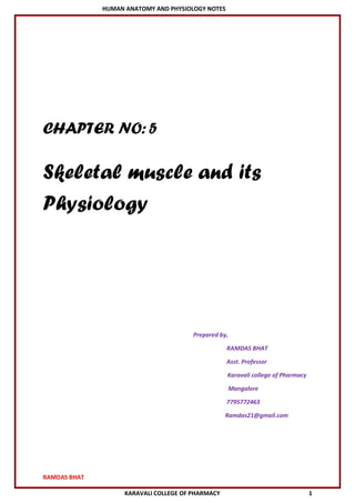 HUMAN ANATOMY AND PHYSIOLOGY NOTES
RAMDAS BHAT
KARAVALI COLLEGE OF PHARMACY 1
CHAPTER NO:5
Skeletal muscle and its
Physiology
Prepared by,
RAMDAS BHAT
Asst. Professor
Karavali college of Pharmacy
Mangalore
7795772463
Ramdas21@gmail.com
 