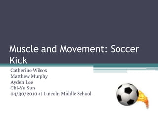 Muscle and Movement: Soccer Kick Catherine Wilcox Matthew Murphy Ayden Lee  Chi-Yu Sun 04/30/2010 at Lincoln Middle School 