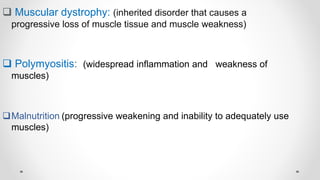  Muscular dystrophy: (inherited disorder that causes a
progressive loss of muscle tissue and muscle weakness)
 Polymyositis: (widespread inflammation and weakness of
muscles)
Malnutrition (progressive weakening and inability to adequately use
muscles)
 