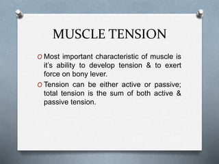 MUSCLE TENSION
O Most important characteristic of muscle is
it’s ability to develop tension & to exert
force on bony lever.
O Tension can be either active or passive;
total tension is the sum of both active &
passive tension.
 