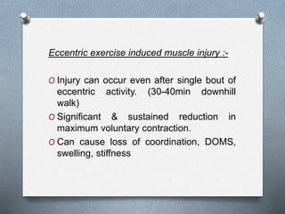 Eccentric exercise induced muscle injury :-
O Injury can occur even after single bout of
eccentric activity. (30-40min downhill
walk)
O Significant & sustained reduction in
maximum voluntary contraction.
O Can cause loss of coordination, DOMS,
swelling, stiffness
 