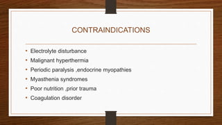 CONTRAINDICATIONS
• Electrolyte disturbance
• Malignant hyperthermia
• Periodic paralysis ,endocrine myopathies
• Myasthenia syndromes
• Poor nutrition ,prior trauma
• Coagulation disorder
 