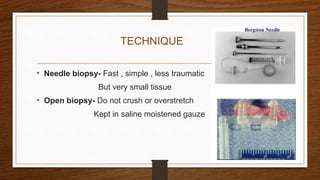 TECHNIQUE
• Needle biopsy- Fast , simple , less traumatic
But very small tissue
• Open biopsy- Do not crush or overstretch
Kept in saline moistened gauze
 