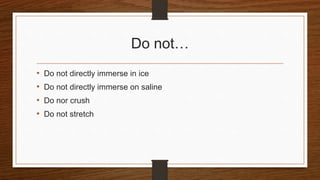 Do not…
• Do not directly immerse in ice
• Do not directly immerse on saline
• Do nor crush
• Do not stretch
 