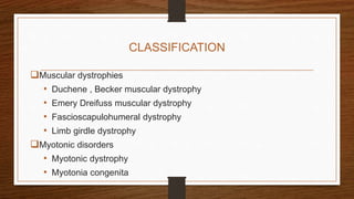 CLASSIFICATION
Muscular dystrophies
• Duchene , Becker muscular dystrophy
• Emery Dreifuss muscular dystrophy
• Fascioscapulohumeral dystrophy
• Limb girdle dystrophy
Myotonic disorders
• Myotonic dystrophy
• Myotonia congenita
 