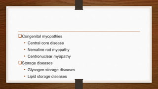 Congenital myopathies
• Central core disease
• Nemaline rod myopathy
• Centronuclear myopathy
Storage diseases
• Glycogen storage diseases
• Lipid storage diseases
 