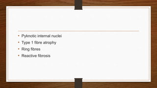 • Pyknotic internal nuclei
• Type 1 fibre atrophy
• Ring fibres
• Reactive fibrosis
 