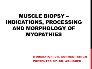 MUSCLE BIOPSY –
INDICATIONS, PROCESSING
AND MORPHOLOGY OF
MYOPATHIES
MODERATOR: DR. GURMEET SINGH
PRESENTED BY: DR. ABHISHEK
 