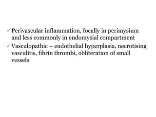  Perivascular inflammation, focally in perimysium
and less commonly in endomysial compartment
 Vasculopathic – endothelial hyperplasia, necrotising
vasculitis, fibrin thrombi, obliteration of small
vessels
 
