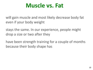 10
Muscle vs. Fat
will gain muscle and most likely decrease body fat
even if your body weight
stays the same. In our exper...