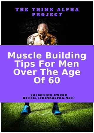 Muscle Building
Tips For Men
Over The Age
Of 60
V A L E N T I N E E W U D O
T H E T H I N K A L P H A
P R O J E C T
H T T P S : / / T H I N K A L P H A . N E T /
 